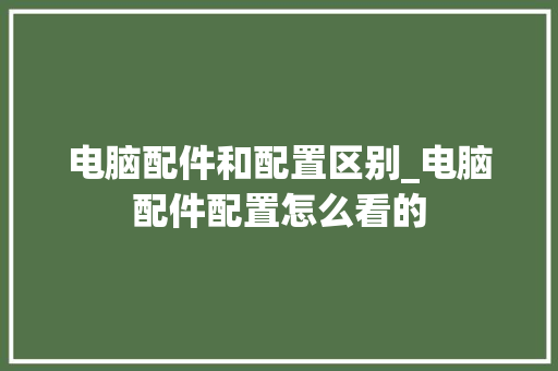 电脑配件和配置区别_电脑配件配置怎么看的 电脑配置