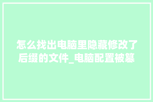 怎么找出电脑里隐藏修改了后缀的文件_电脑配置被篡改怎么看出来