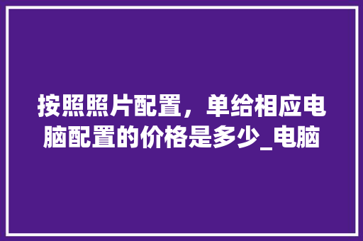 按照照片配置，单给相应电脑配置的价格是多少_电脑配置怎么看单价多少