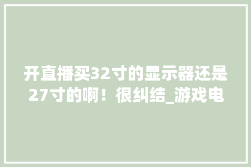 开直播买32寸的显示器还是27寸的啊！很纠结_游戏电脑基础知识有哪些