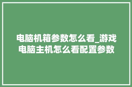 电脑机箱参数怎么看_游戏电脑主机怎么看配置参数