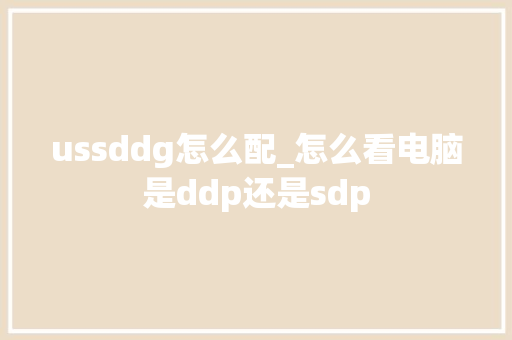 ussddg怎么配_怎么看电脑是ddp还是sdp ussddg怎么配_怎么看电脑是ddp还是sdp