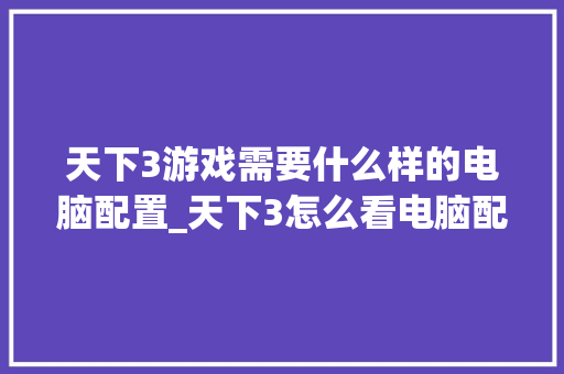 天下3游戏需要什么样的电脑配置_天下3怎么看电脑配置高低 天下3游戏需要什么样的电脑配置_天下3怎么看电脑配置高低