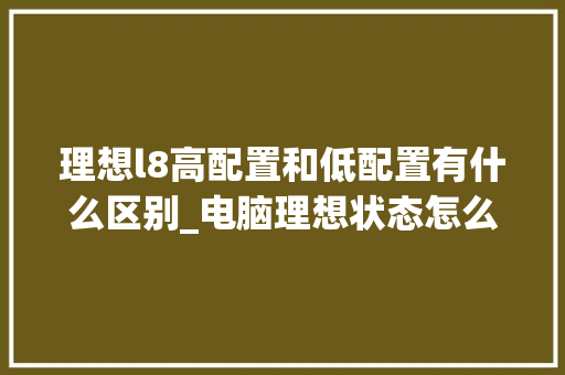 理想l8高配置和低配置有什么区别_电脑理想状态怎么看配置参数 电脑基础