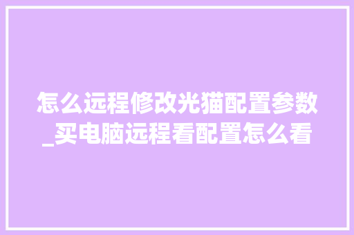 怎么远程修改光猫配置参数_买电脑远程看配置怎么看的