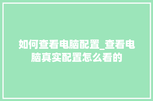 如何查看电脑配置_查看电脑真实配置怎么看的