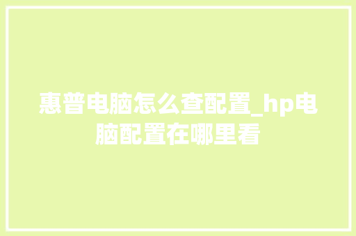 惠普电脑怎么查配置_hp电脑配置在哪里看 惠普电脑怎么查配置_hp电脑配置在哪里看