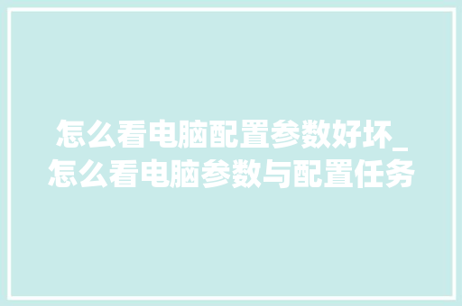 怎么看电脑配置参数好坏_怎么看电脑参数与配置任务管理器哪里 怎么看电脑配置参数好坏_怎么看电脑参数与配置任务管理器哪里