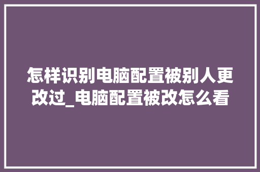 怎样识别电脑配置被别人更改过_电脑配置被改怎么看出来