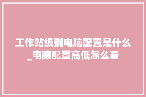 工作站级别电脑配置是什么_电脑配置高低怎么看