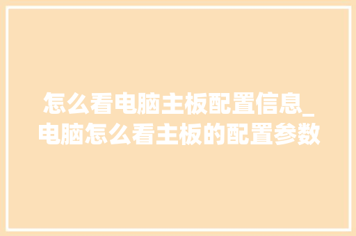 怎么看电脑主板配置信息_电脑怎么看主板的配置参数