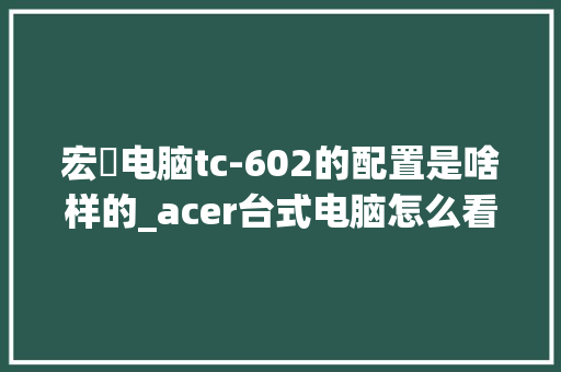 宏碁电脑tc-602的配置是啥样的_acer台式电脑怎么看配置高低