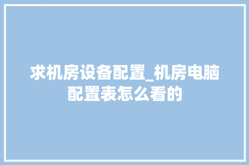 求机房设备配置_机房电脑配置表怎么看的