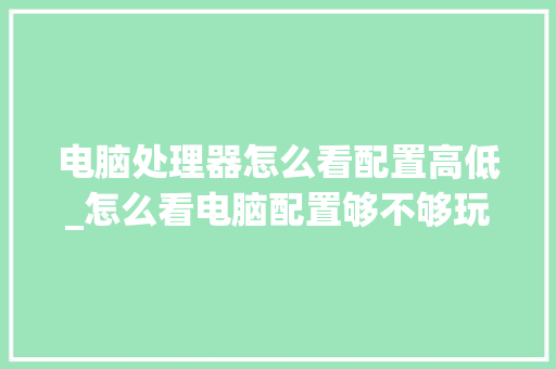 电脑处理器怎么看配置高低_怎么看电脑配置够不够玩游戏