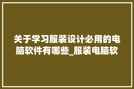 关于学习服装设计必用的电脑软件有哪些_服装电脑软件基础知识大全