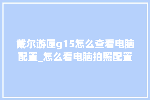戴尔游匣g15怎么查看电脑配置_怎么看电脑拍照配置参数