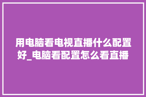 用电脑看电视直播什么配置好_电脑看配置怎么看直播视频