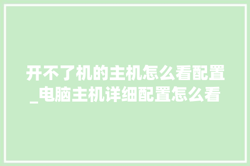 开不了机的主机怎么看配置_电脑主机详细配置怎么看型号