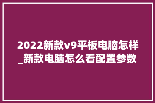 2022新款v9平板电脑怎样_新款电脑怎么看配置参数