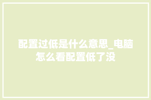 配置过低是什么意思_电脑怎么看配置低了没