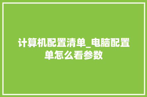 计算机配置清单_电脑配置单怎么看参数