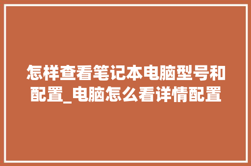 怎样查看笔记本电脑型号和配置_电脑怎么看详情配置参数