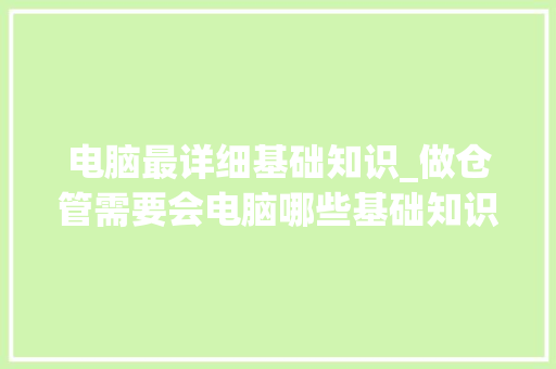 电脑最详细基础知识_做仓管需要会电脑哪些基础知识