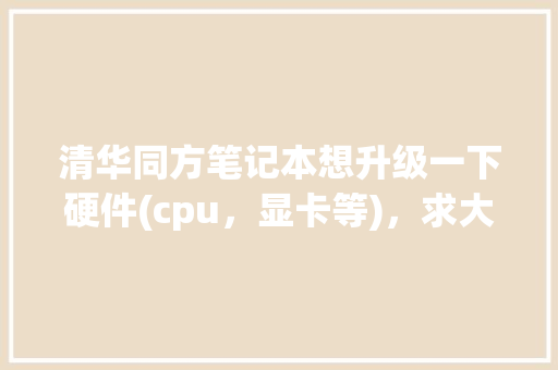 清华同方笔记本想升级一下硬件(cpu，显卡等)，求大神帮忙看看_清华同方电脑怎么看配置参数 电脑配置