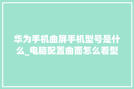 华为手机曲屏手机型号是什么_电脑配置曲面怎么看型号啊