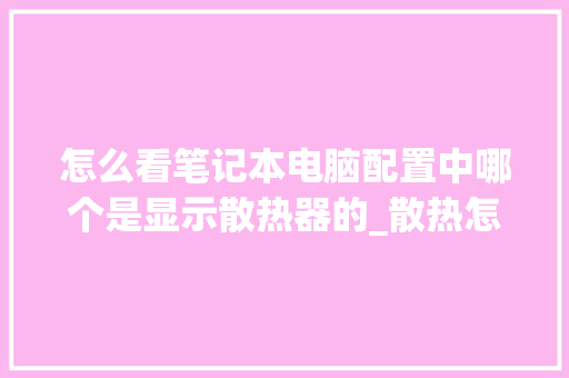 怎么看笔记本电脑配置中哪个是显示散热器的_散热怎么看电脑型号配置参数