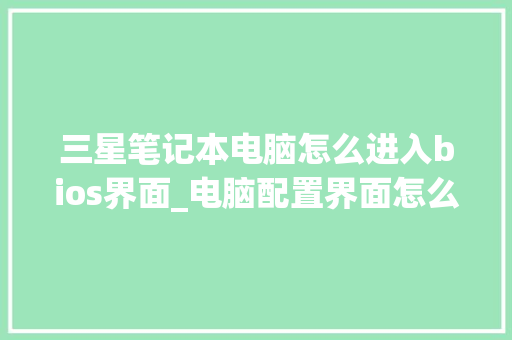 三星笔记本电脑怎么进入bios界面_电脑配置界面怎么看型号