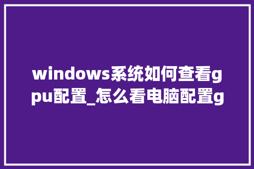 windows系统如何查看gpu配置_怎么看电脑配置gpu