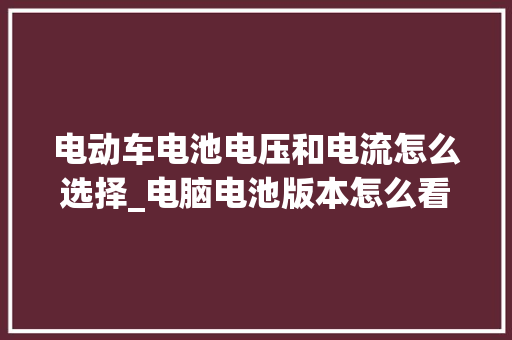 电动车电池电压和电流怎么选择_电脑电池版本怎么看配置参数