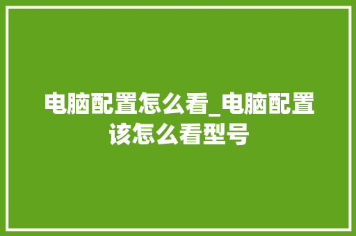 电脑配置怎么看_电脑配置该怎么看型号