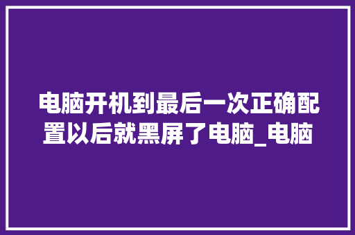 电脑开机到最后一次正确配置以后就黑屏了电脑_电脑黑屏原因怎么看配置参数