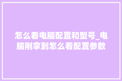 怎么看电脑配置和型号_电脑刚拿到怎么看配置参数