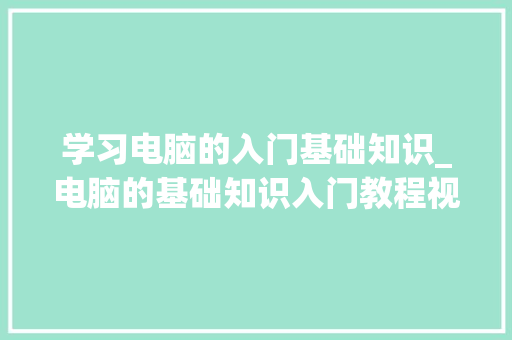 学习电脑的入门基础知识_电脑的基础知识入门教程视频