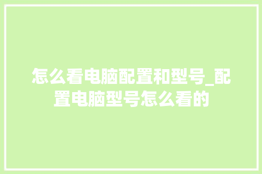 怎么看电脑配置和型号_配置电脑型号怎么看的