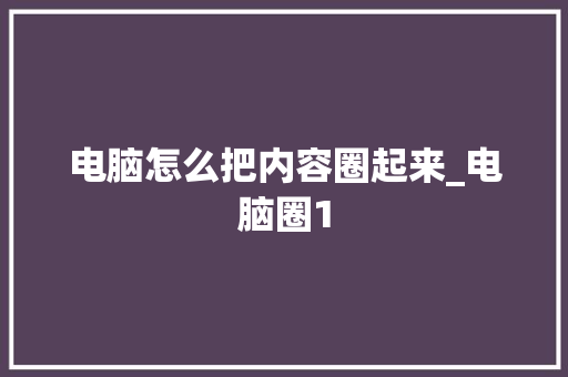 电脑怎么把内容圈起来_电脑圈1