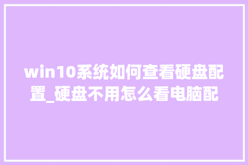 win10系统如何查看硬盘配置_硬盘不用怎么看电脑配置信息