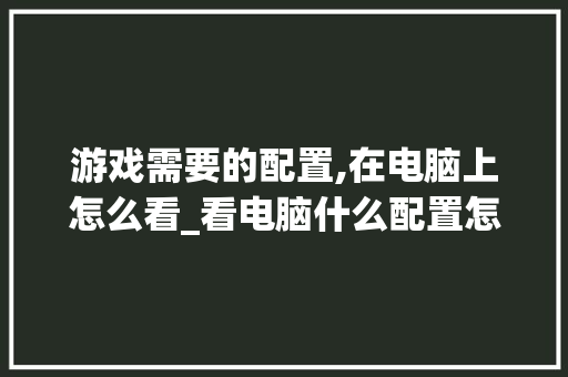 游戏需要的配置,在电脑上怎么看_看电脑什么配置怎么看