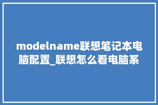 modelname联想笔记本电脑配置_联想怎么看电脑系列配置参数