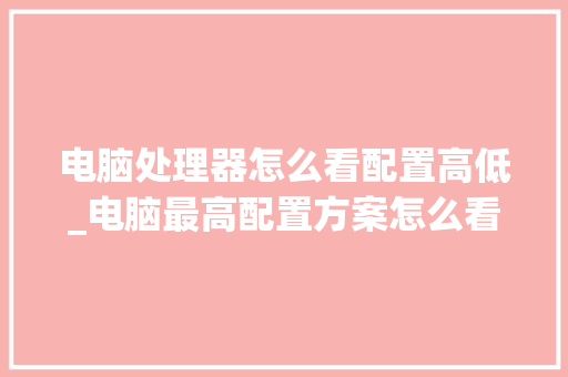 电脑处理器怎么看配置高低_电脑最高配置方案怎么看的