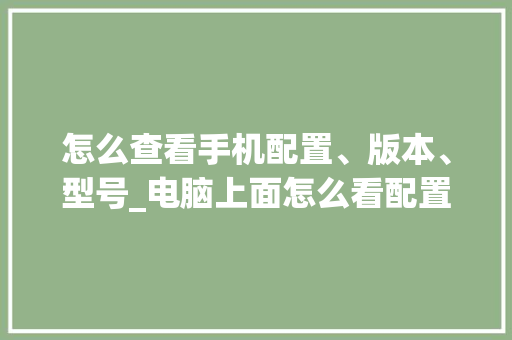 怎么查看手机配置、版本、型号_电脑上面怎么看配置型号啊