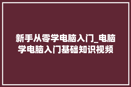 新手从零学电脑入门_电脑学电脑入门基础知识视频