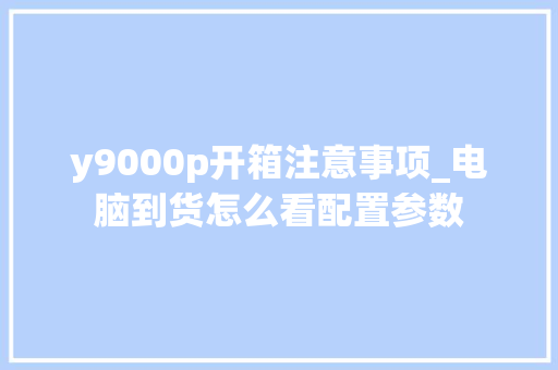 y9000p开箱注意事项_电脑到货怎么看配置参数