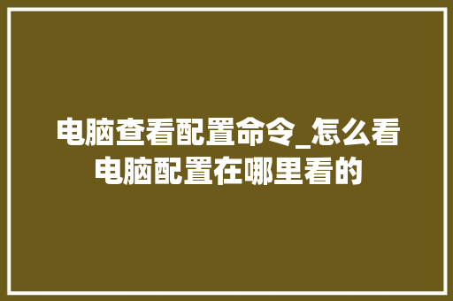 电脑查看配置命令_怎么看电脑配置在哪里看的 电脑查看配置命令_怎么看电脑配置在哪里看的