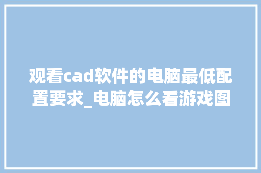 观看cad软件的电脑最低配置要求_电脑怎么看游戏图纸配置参数
