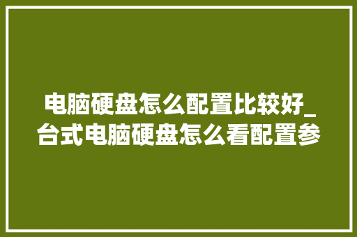 电脑硬盘怎么配置比较好_台式电脑硬盘怎么看配置参数 电脑硬盘怎么配置比较好_台式电脑硬盘怎么看配置参数