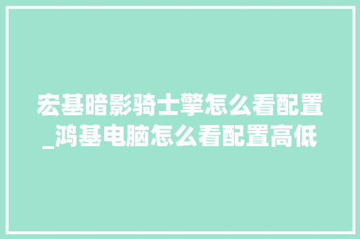 宏基暗影骑士擎怎么看配置_鸿基电脑怎么看配置高低啊 宏基暗影骑士擎怎么看配置_鸿基电脑怎么看配置高低啊
